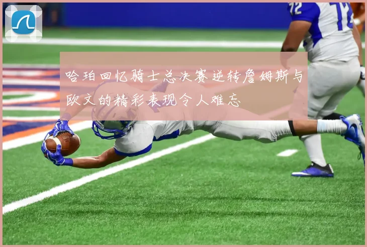 哈珀回忆骑士总决赛逆转詹姆斯与欧文的精彩表现令人难忘
