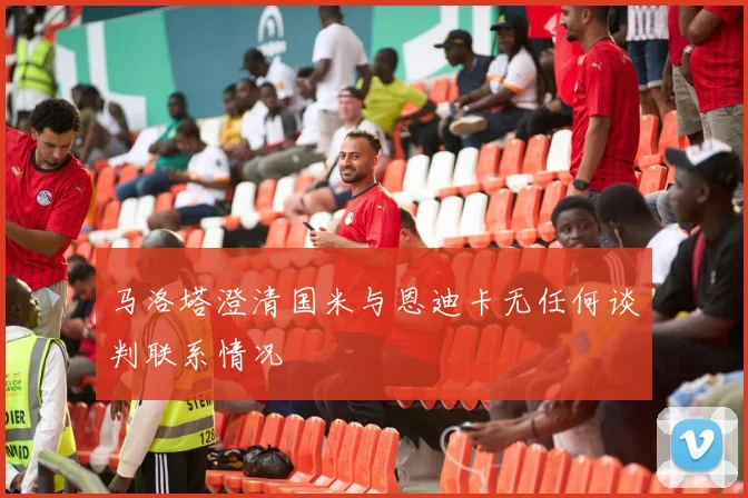 马洛塔澄清国米与恩迪卡无任何谈判联系情况