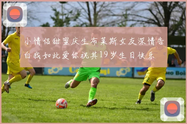 小情侣甜蜜庆生布莱斯女友深情告白我如此爱你祝其19岁生日快乐