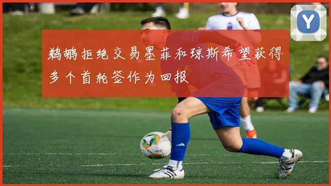 鹈鹕拒绝交易墨菲和琼斯希望获得多个首轮签作为回报