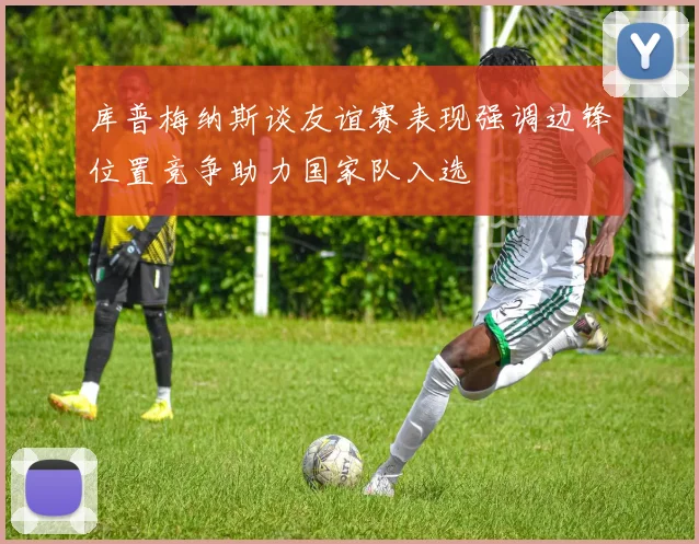 库普梅纳斯谈友谊赛表现强调边锋位置竞争助力国家队入选
