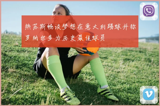热苏斯畅谈梦想在意大利踢球并称罗纳尔多为历史最佳球员
