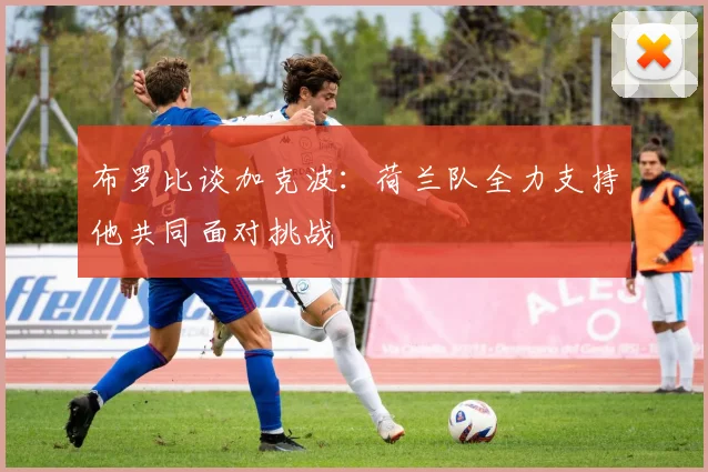 布罗比谈加克波：荷兰队全力支持他共同面对挑战