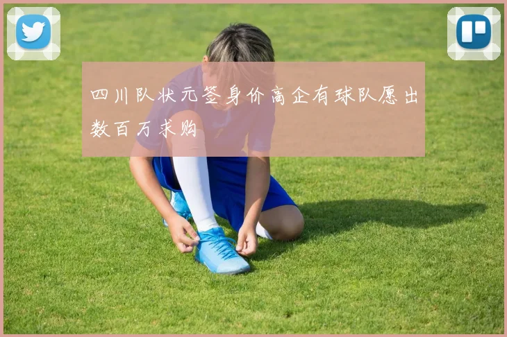 四川队状元签身价高企有球队愿出数百万求购