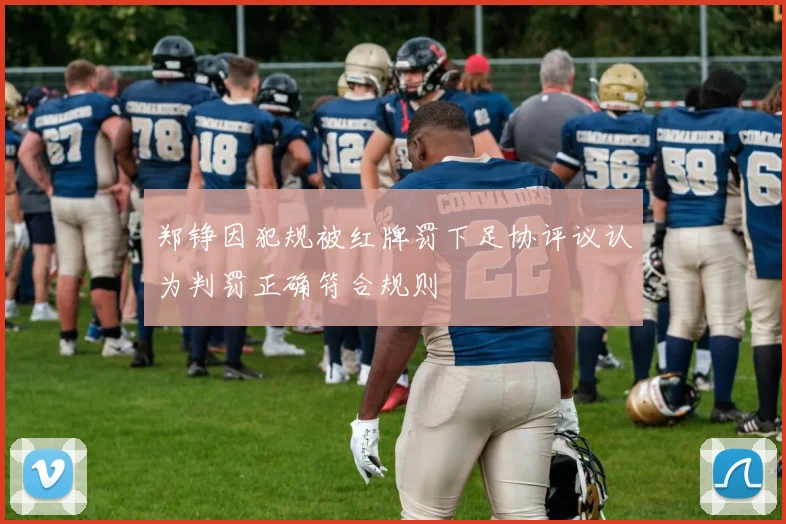 郑铮因犯规被红牌罚下足协评议认为判罚正确符合规则