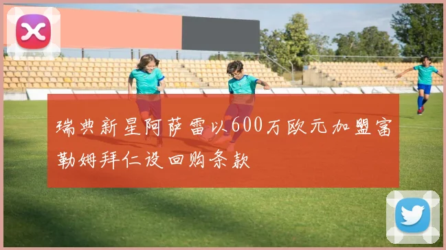 瑞典新星阿萨雷以600万欧元加盟富勒姆拜仁设回购条款